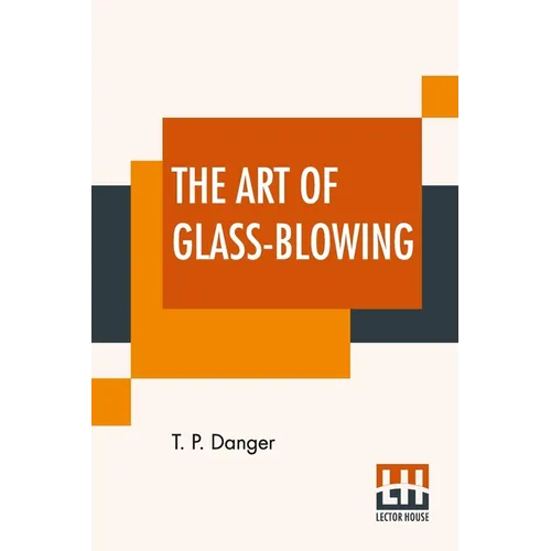 The Art Of Glass-Blowing: Or Plain Instructions For Making The Chemical And Philosophical Instruments Which Are Formed Of Glass - Paperback