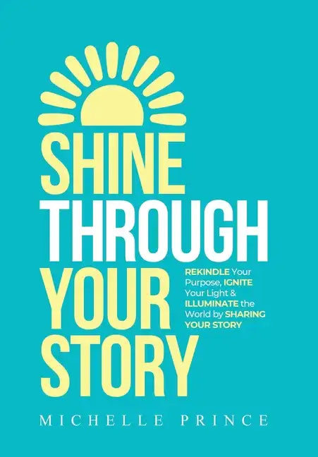 Shine Through Your Story: REKINDLE Your Purpose, IGNITE Your Light & ILLUMINATE the World by Sharing Your Story - Hardcover