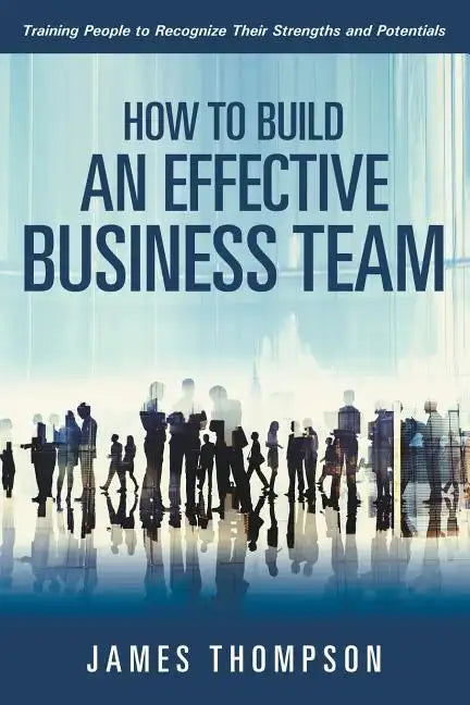 How to Build an Effective Business Team: Training People to Recognize Their Strengths and Potentials - Paperback