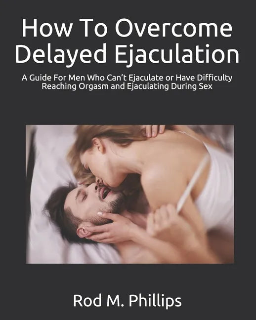 How To Overcome Delayed Ejaculation: A Guide For Men Who Can't Ejaculate or Have Difficulty Reaching Orgasm and Ejaculating During Sex - Paperback