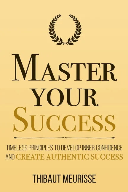 Master Your Success: Timeless Principles to Develop Inner Confidence and Create Authentic Success - Paperback