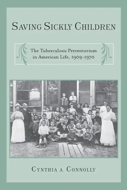 Saving Sickly Children: The Tuberculosis Preventorium in American Life, 1909-1970 - Paperback
