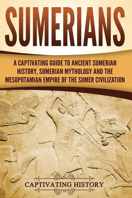 Sumerians: A Captivating Guide to Ancient Sumerian History, Sumerian Mythology and the Mesopotamian Empire of the Sumer Civilization - Paperback