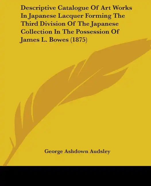 Descriptive Catalogue Of Art Works In Japanese Lacquer Forming The Third Division Of The Japanese Collection In The Possession Of James L. Bowes (1875 - Paperback