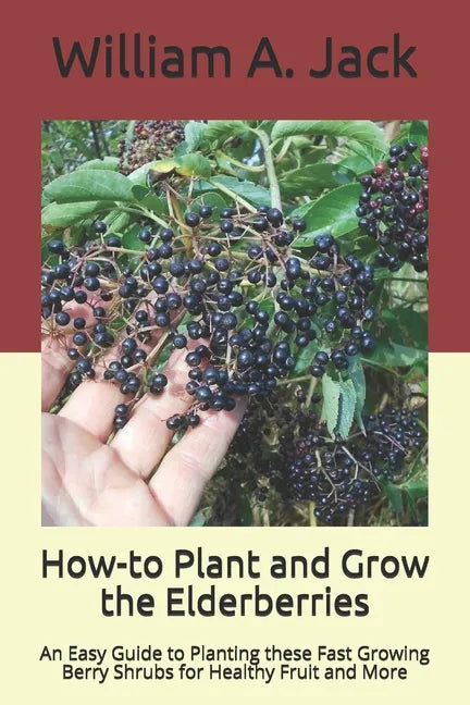 How-to Plant and Grow the Elderberries: An Easy Guide to Planting these Fast Growing Berry Shrubs for Healthy Fruit and More - Paperback