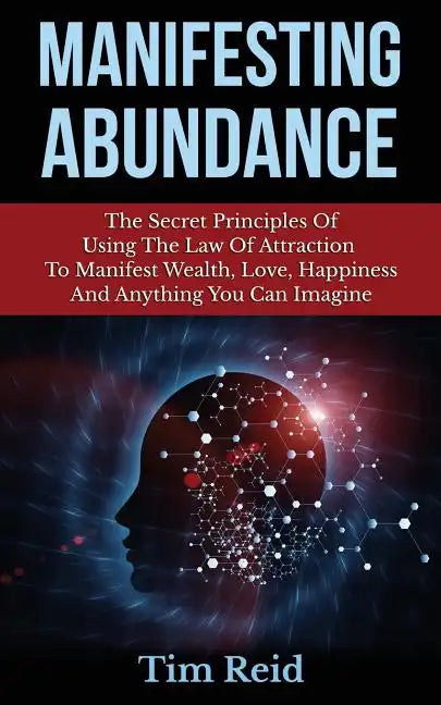 Manifesting Abundance: The Secret Principles Of Using The Law Of Attraction To Manifest Wealth, Love, Happiness And Anything You Can Imagine - Paperback
