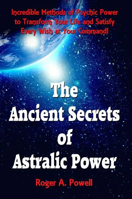 The Ancient Secrets of Astralic Power: Incredible Methods of Psychic Power to Transform Your Life and Satisfy Every Wish at Your Command! - Paperback