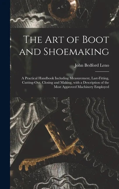 The Art of Boot and Shoemaking: a Practical Handbook Including Measurement, Last-fitting, Cutting-out, Closing and Making, With a Description of the M - Hardcover