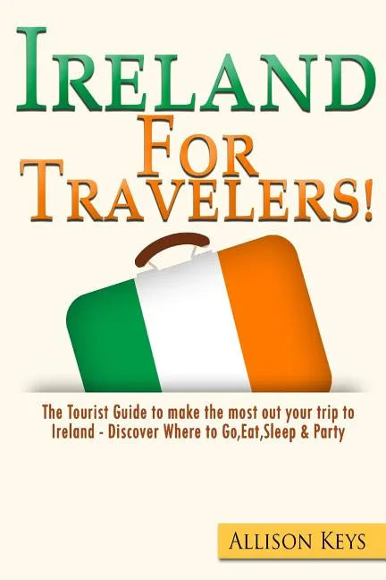 Ireland For Travelers: The Tourist Guide to make the most out your trip to Ireland - Discover Where to Go, Eat, Sleep & Party - Paperback