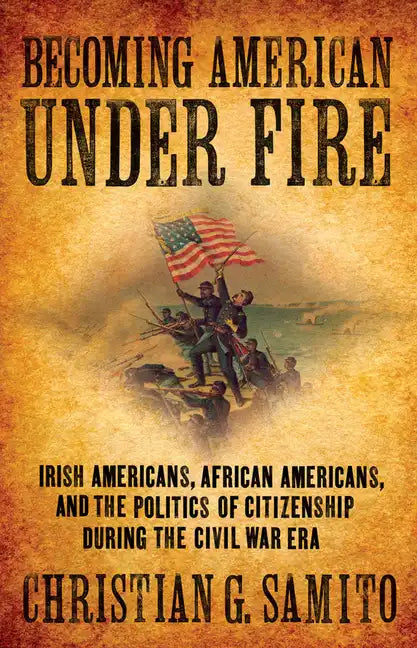 Becoming American Under Fire: Irish Americans, African Americans, and the Politics of Citizenship During the Civil War Era - Hardcover