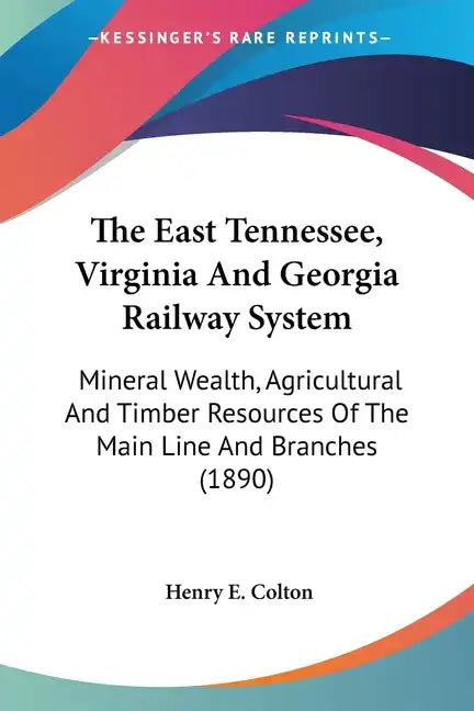 The East Tennessee, Virginia And Georgia Railway System: Mineral Wealth, Agricultural And Timber Resources Of The Main Line And Branches (1890) - Paperback