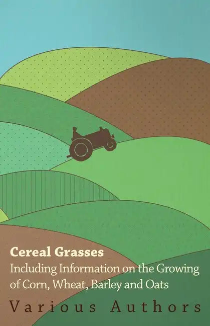 Cereal Grasses - Including Information on the Growing of Corn, Wheat, Barley and Oats - Paperback