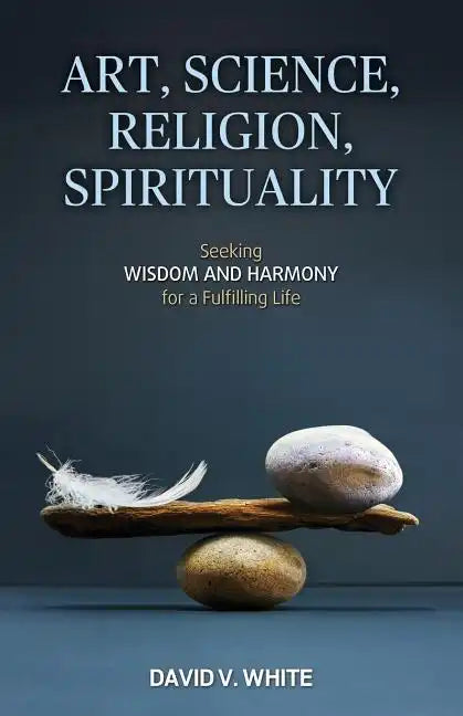 Art, Science, Religion, Spirituality: Seeking Wisdom and Harmony for a Fulfilling Life - Paperback