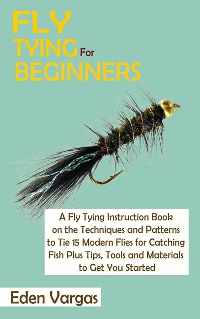 Fly Tying for Beginners: A Fly Tying Instruction Book on the Techniques and Patterns to Tie 15 Modern Flies for Catching Fish Plus Tips, Tools - Hardcover