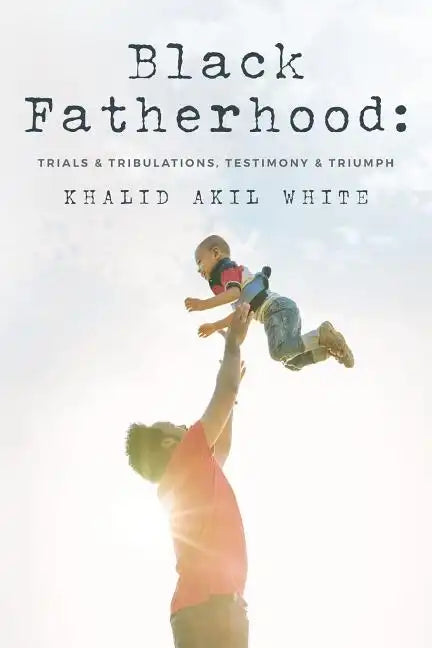 Black Fatherhood: Trials & Tribulations, Testimony & Triumph - Paperback