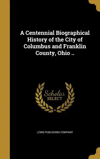 A Centennial Biographical History of the City of Columbus and Franklin County, Ohio .. - Hardcover