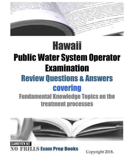 Hawaii Public Water System Operator Examination Review Questions & Answers: covering Fundamental Knowledge Topics on the treatment processes - Paperback