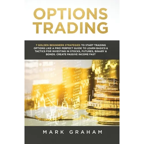Options Trading: 7 Golden Beginners Strategies to Start Trading Options Like a PRO! Perfect Guide to Learn Basics & Tactics for Investing in Stocks, F - Hardcover