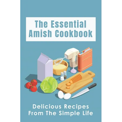 The Essential Amish Cookbook: Delicious Recipes From The Simple Life: Simply Delicious Amish Recipes You Should Try - Paperback