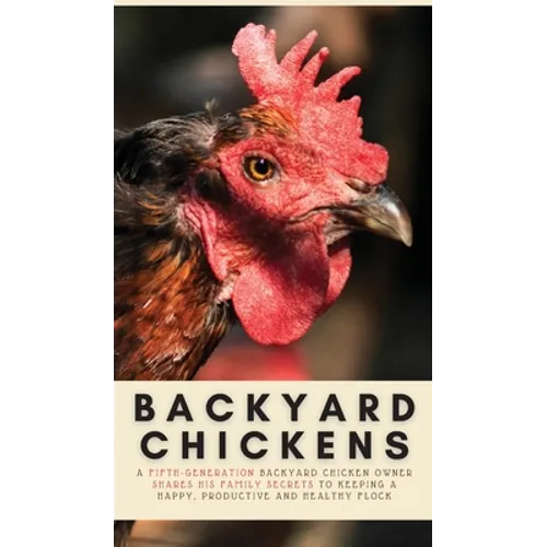 Backyard Chickens: A Fifth-Generation Backyard Chicken Owner Shares His Family Secrets To Keeping A Happy, Productive & Healthy Flock - Hardcover