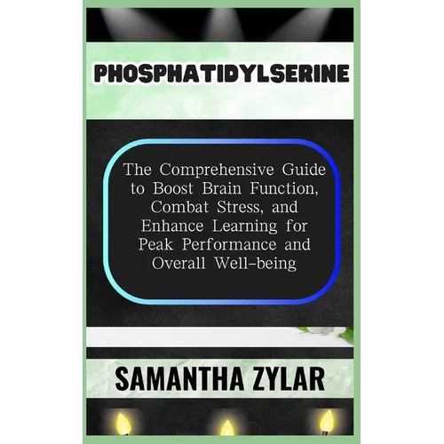 Phosphatidylserine: The Comprehensive Guide to Boost Brain Function, Combat Stress, and Enhance Learning for Peak Performance and Overall Well-being - Paperback
