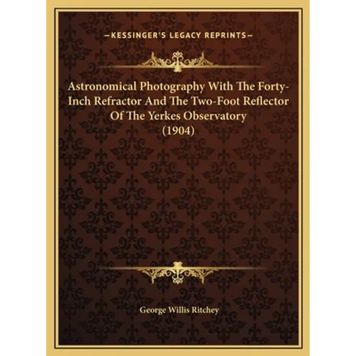 Astronomical Photography With The Forty-Inch Refractor And The Two-Foot Reflector Of The Yerkes Observatory (1904) - Hardcover