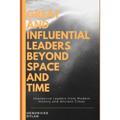 Great and Influential Leaders Beyond Space and Time: Impressive Leaders from Modern History and Ancient Times - Paperback