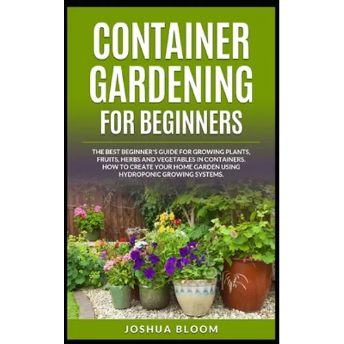 Container Gardening for Beginners: The Best Beginner's Guide for Growing Plants, Fruits, Herbs and Vegetables in Containers. How to Create your Home G - Paperback