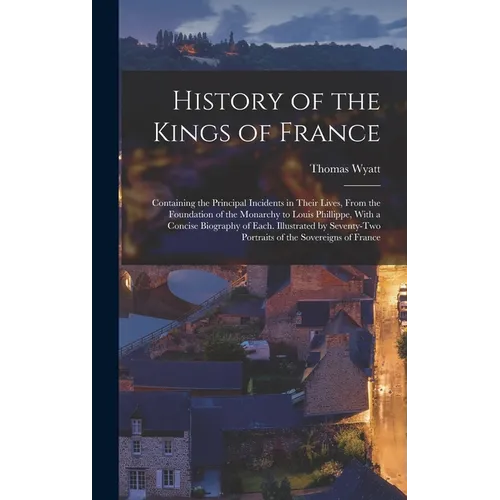 History of the Kings of France; Containing the Principal Incidents in Their Lives, From the Foundation of the Monarchy to Louis Phillippe, With a Conc - Hardcover