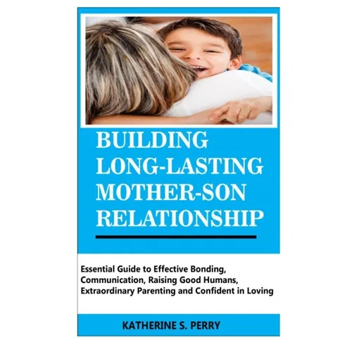 Building Long-Lasting Mother-Son Relationship: Essential Guide to Effective Bonding, Communication, Raising Good Humans, Extraordinary Parenting and C - Paperback