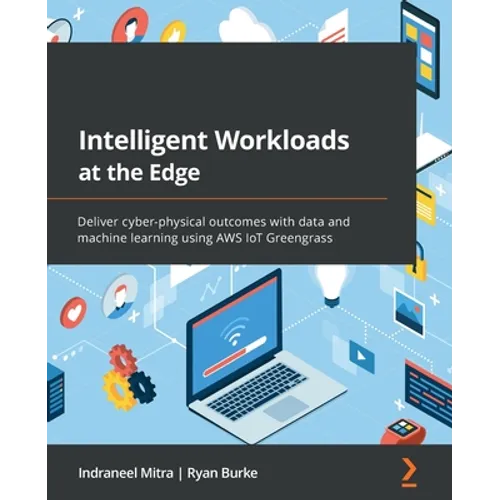 Intelligent Workloads at the Edge: Deliver cyber-physical outcomes with data and machine learning using AWS IoT Greengrass - Paperback