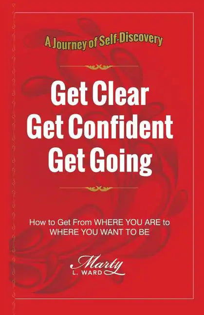 Get Clear Get Confident Get Going: A Journey of Self-Discovery How To Get From Where You Are to Where You Want to Be - Paperback
