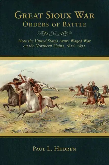 Great Sioux War Orders of Battle: How the United States Waged War on the Northern Plains, 1876-1877 - Paperback