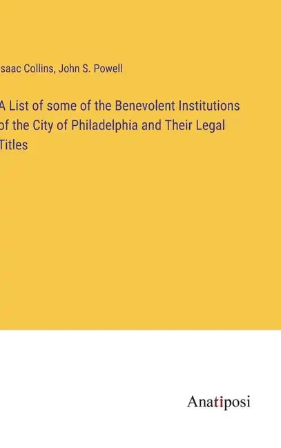 A List of some of the Benevolent Institutions of the City of Philadelphia and Their Legal Titles - Hardcover