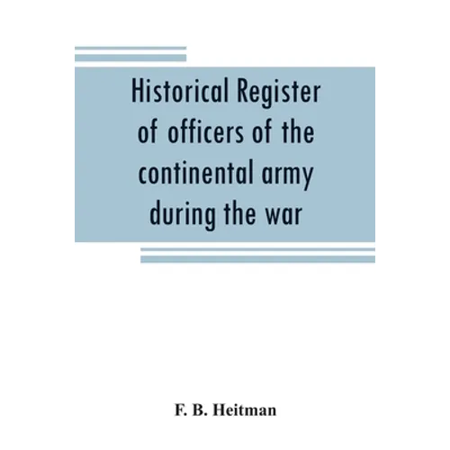 Historical register of officers of the continental army during the war of the revolution, April, 1775, to December, 1783 - Paperback
