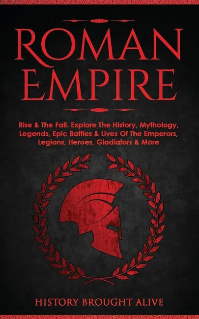Roman Empire: Rise & The Fall. Explore The History, Mythology, Legends, Epic Battles & Lives Of The Emperors, Legions, Heroes, Gladiators & More - Paperback