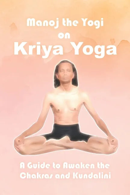 Manoj the Yogi on Kriya Yoga: A Guide to Awaken the Chakras and Kundalini - Paperback