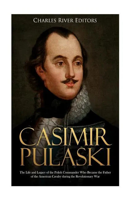 Casimir Pulaski: The Life and Legacy of the Polish Commander Who Became the Father of the American Cavalry during the Revolutionary War - Paperback
