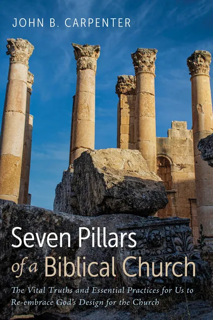 Seven Pillars of a Biblical Church: The Vital Truths and Essential Practices for Us to Re-Embrace God's Design for the Church - Hardcover