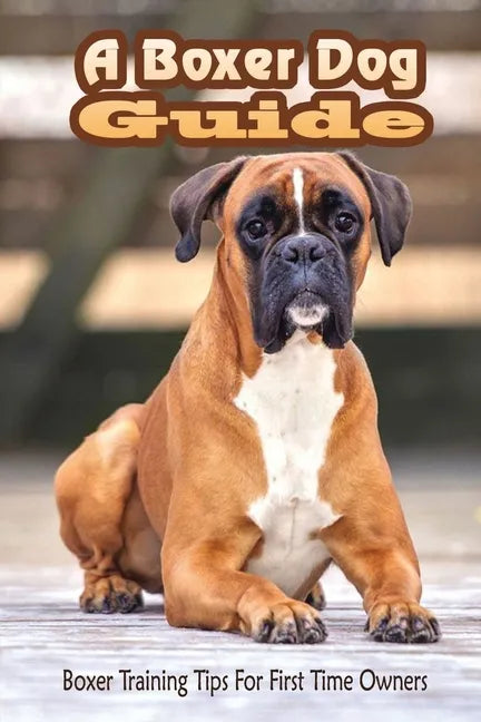 A Boxer Dog Guide: Boxer Training Tips For First Time Owners: The Best Way To Train A Boxer Puppy - Paperback