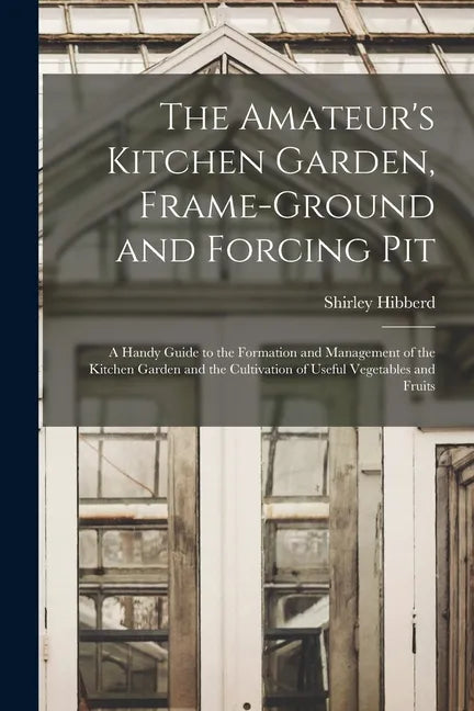 The Amateur's Kitchen Garden, Frame-ground and Forcing Pit: A Handy Guide to the Formation and Management of the Kitchen Garden and the Cultivation of - Paperback