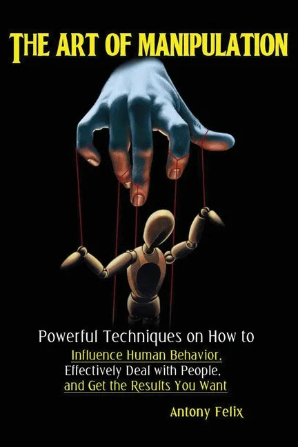 The Art of Manipulation: Powerful Techniques on How to Influence Human Behavior, Effectively Deal with People, and Get the Results You Want - Paperback