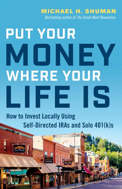 Put Your Money Where Your Life Is: How to Invest Locally Using Self-Directed IRAs and Solo 401(K)s - Paperback