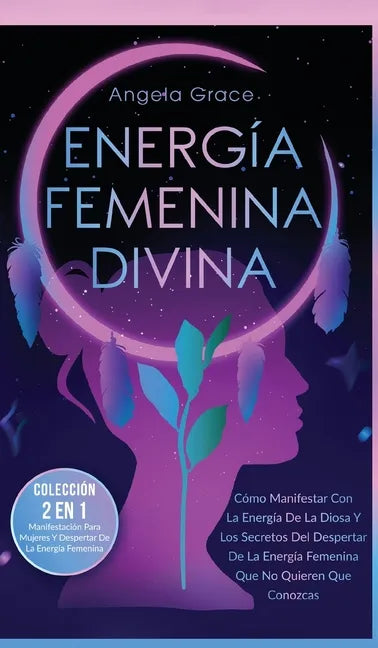 Energía Femenina Divina: Cómo Manifestar Con La Energía De La Diosa Y Los Secretos Del Despertar De La Energía Femenina Que No Quieren Que Conozcas (C - Hardcover