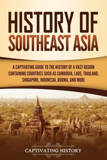 History of Southeast Asia: A Captivating Guide to the History of a Vast Region Containing Countries Such as Cambodia, Laos, Thailand, Singapore, Indon - Paperback