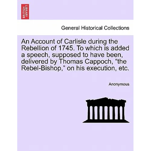 An Account of Carlisle During the Rebellion of 1745. to Which Is Added a Speech, Supposed to Have Been, Delivered by Thomas Cappoch, the Rebel-Bishop, - Paperback