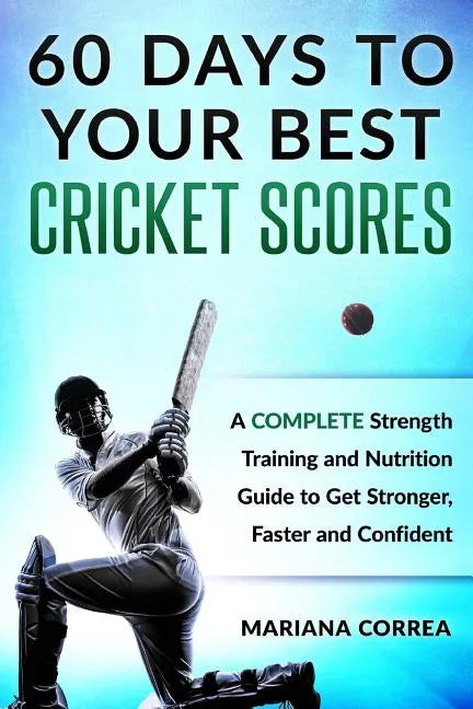 60 DAYS To YOUR BEST CRICKET SCORES: A COMPLETE Strength Training and Nutrition Guide to Get Stronger, Faster and Confident - Paperback