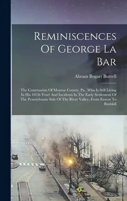 Reminiscences Of George La Bar: The Centenarian Of Monroe County, Pa., Who Is Still Living In His 107th Year! And Incidents In The Early Settlement Of - Hardcover