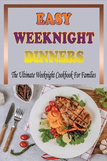 Easy Weeknight Dinners: The Ultimate Weeknight Cookbook For Families: Cookbooks For Weeknight Recipes - Paperback