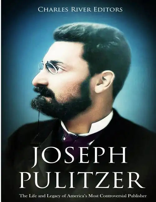 Joseph Pulitzer: The Life and Legacy of America's Most Controversial Publisher - Paperback